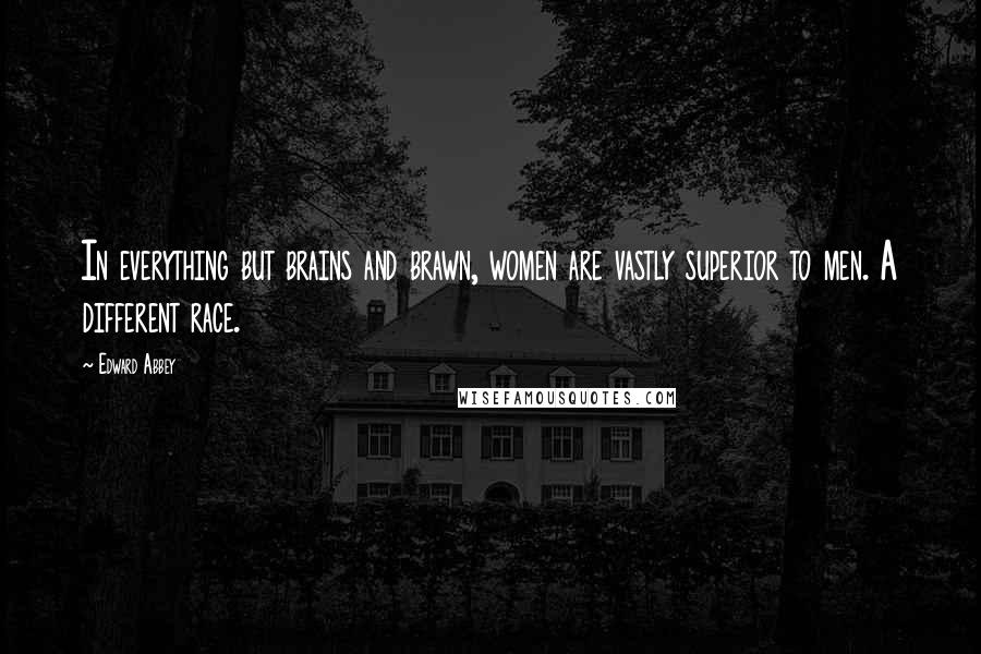 Edward Abbey Quotes: In everything but brains and brawn, women are vastly superior to men. A different race.