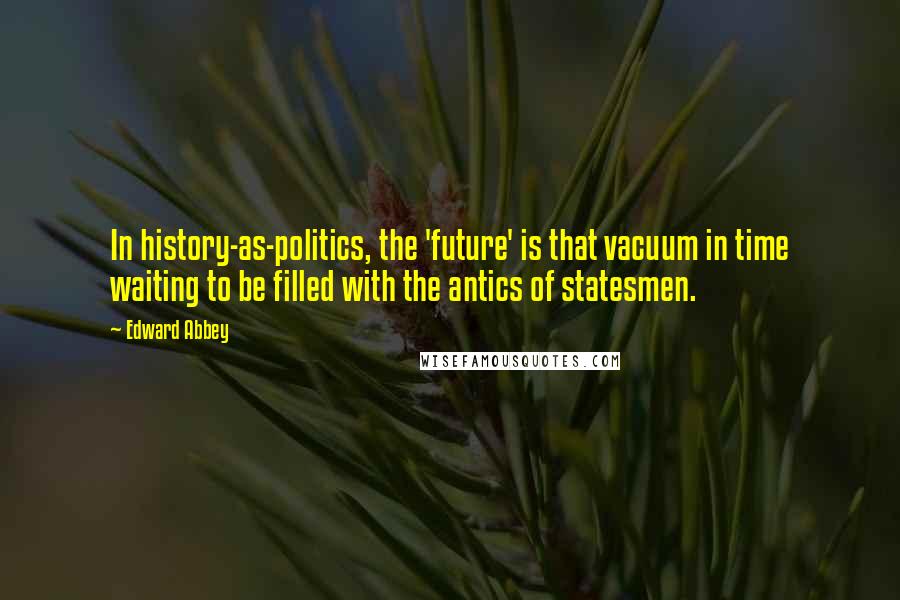Edward Abbey Quotes: In history-as-politics, the 'future' is that vacuum in time waiting to be filled with the antics of statesmen.