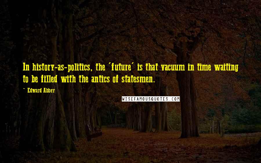 Edward Abbey Quotes: In history-as-politics, the 'future' is that vacuum in time waiting to be filled with the antics of statesmen.