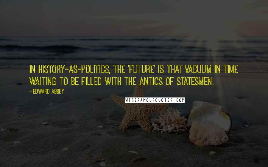 Edward Abbey Quotes: In history-as-politics, the 'future' is that vacuum in time waiting to be filled with the antics of statesmen.