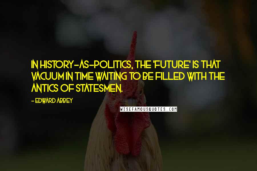 Edward Abbey Quotes: In history-as-politics, the 'future' is that vacuum in time waiting to be filled with the antics of statesmen.