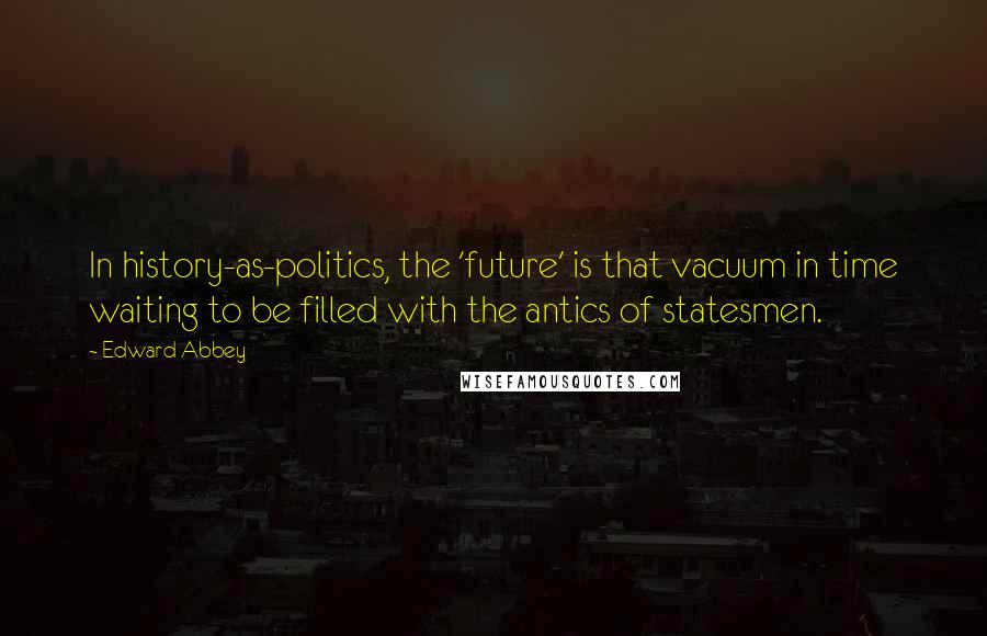Edward Abbey Quotes: In history-as-politics, the 'future' is that vacuum in time waiting to be filled with the antics of statesmen.