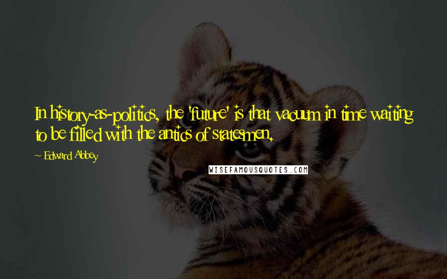 Edward Abbey Quotes: In history-as-politics, the 'future' is that vacuum in time waiting to be filled with the antics of statesmen.