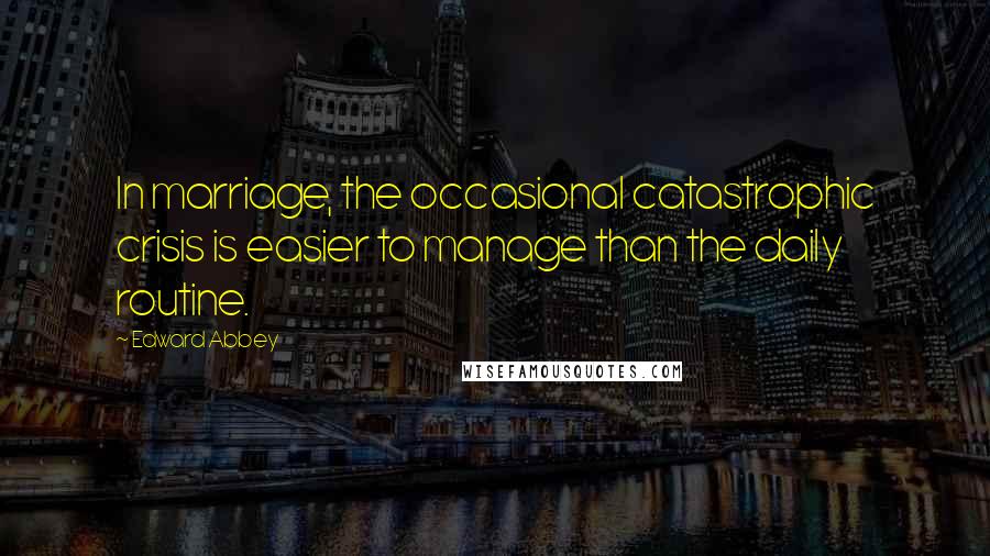 Edward Abbey Quotes: In marriage, the occasional catastrophic crisis is easier to manage than the daily routine.