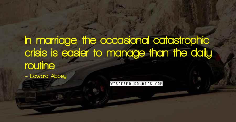 Edward Abbey Quotes: In marriage, the occasional catastrophic crisis is easier to manage than the daily routine.