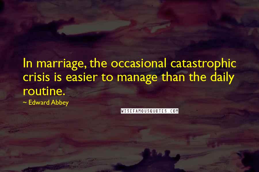 Edward Abbey Quotes: In marriage, the occasional catastrophic crisis is easier to manage than the daily routine.