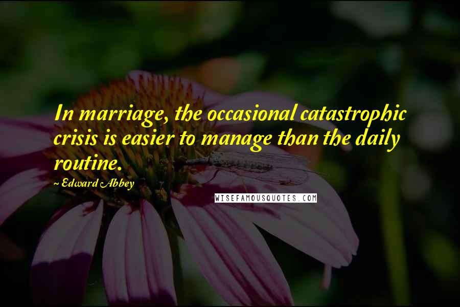 Edward Abbey Quotes: In marriage, the occasional catastrophic crisis is easier to manage than the daily routine.