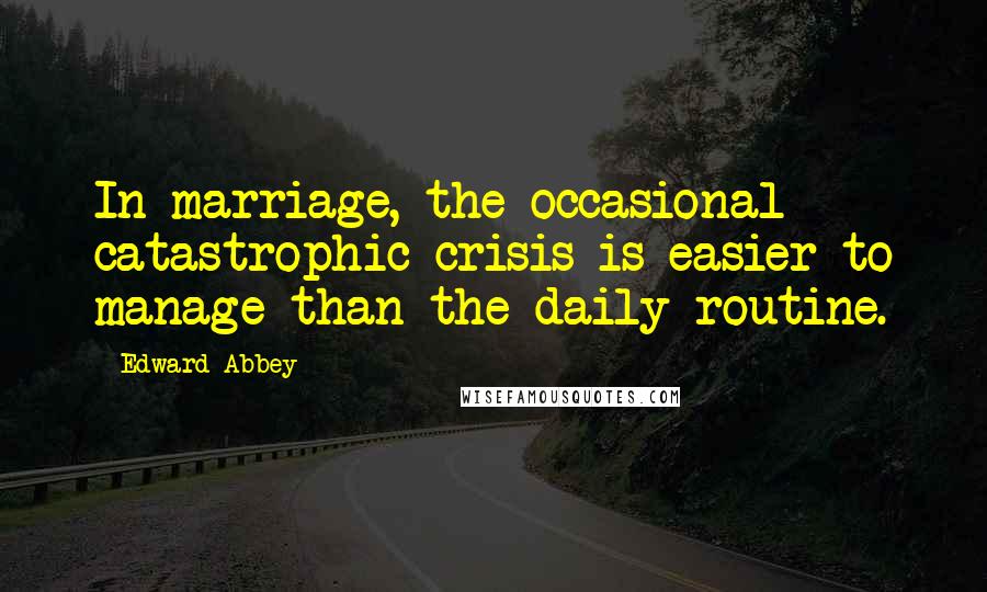 Edward Abbey Quotes: In marriage, the occasional catastrophic crisis is easier to manage than the daily routine.