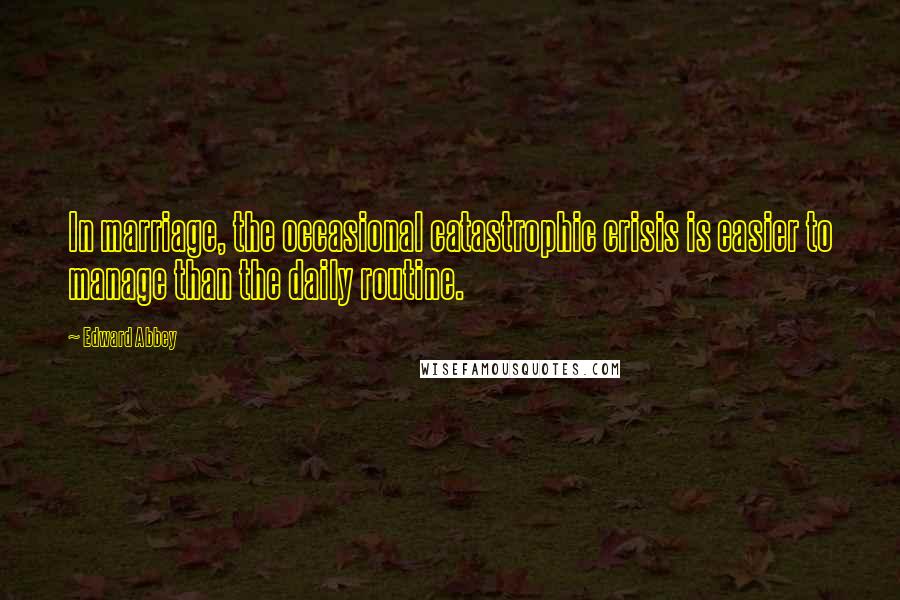 Edward Abbey Quotes: In marriage, the occasional catastrophic crisis is easier to manage than the daily routine.