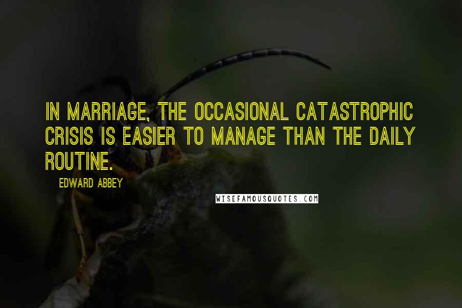 Edward Abbey Quotes: In marriage, the occasional catastrophic crisis is easier to manage than the daily routine.
