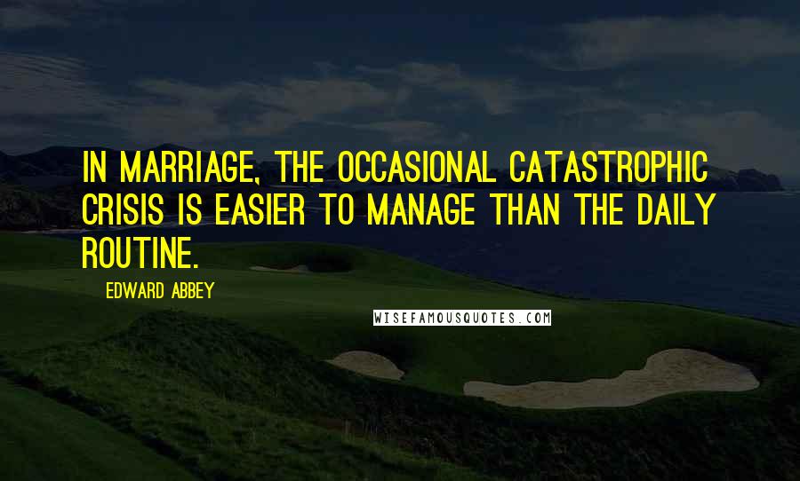 Edward Abbey Quotes: In marriage, the occasional catastrophic crisis is easier to manage than the daily routine.