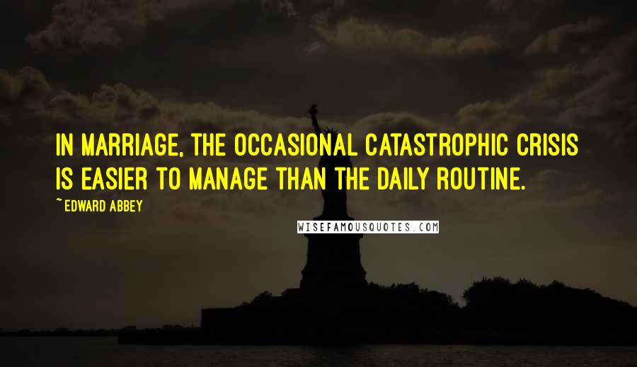 Edward Abbey Quotes: In marriage, the occasional catastrophic crisis is easier to manage than the daily routine.