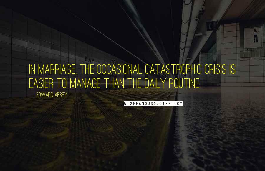 Edward Abbey Quotes: In marriage, the occasional catastrophic crisis is easier to manage than the daily routine.