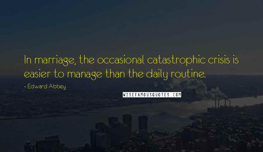 Edward Abbey Quotes: In marriage, the occasional catastrophic crisis is easier to manage than the daily routine.