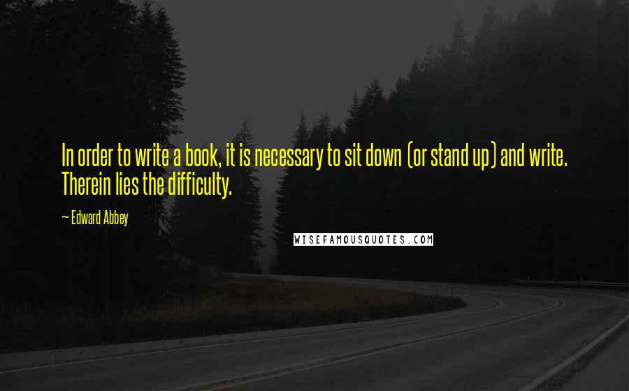 Edward Abbey Quotes: In order to write a book, it is necessary to sit down (or stand up) and write. Therein lies the difficulty.