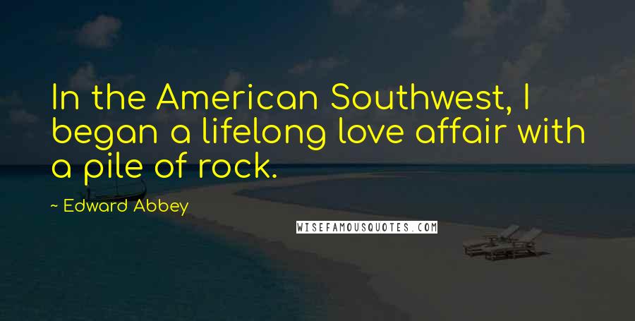 Edward Abbey Quotes: In the American Southwest, I began a lifelong love affair with a pile of rock.