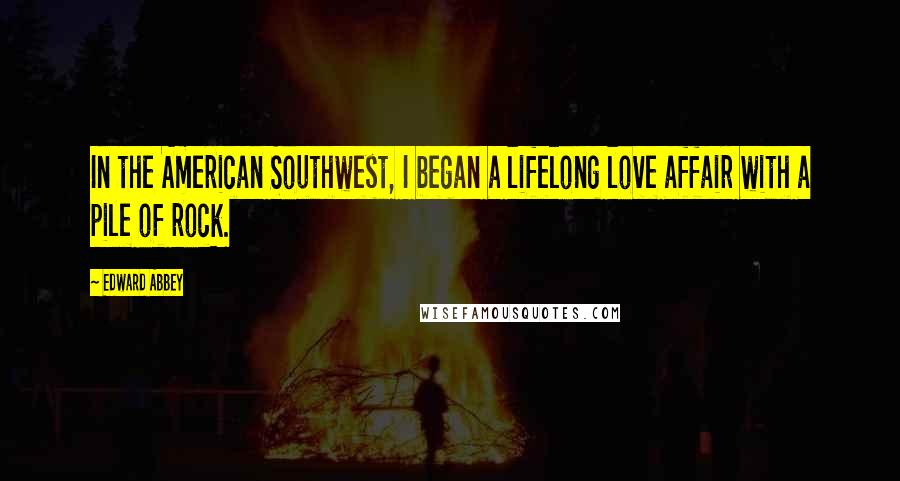 Edward Abbey Quotes: In the American Southwest, I began a lifelong love affair with a pile of rock.