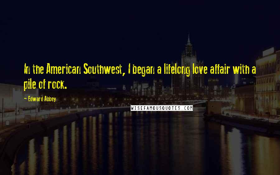 Edward Abbey Quotes: In the American Southwest, I began a lifelong love affair with a pile of rock.