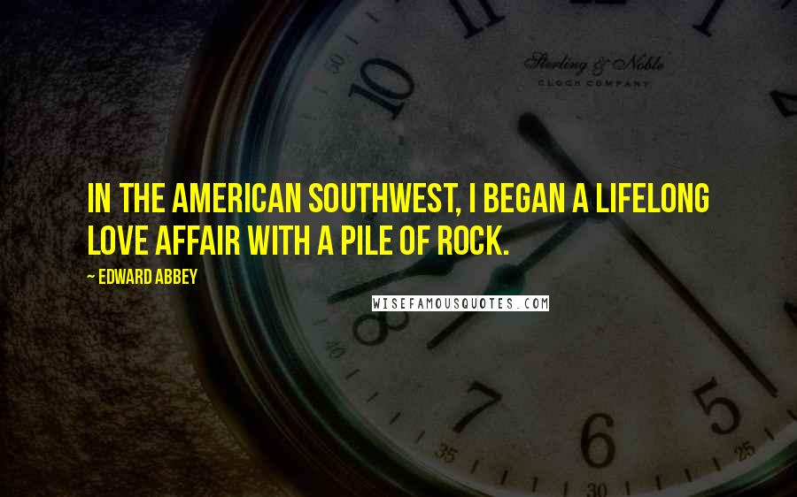 Edward Abbey Quotes: In the American Southwest, I began a lifelong love affair with a pile of rock.