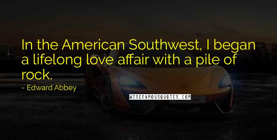 Edward Abbey Quotes: In the American Southwest, I began a lifelong love affair with a pile of rock.