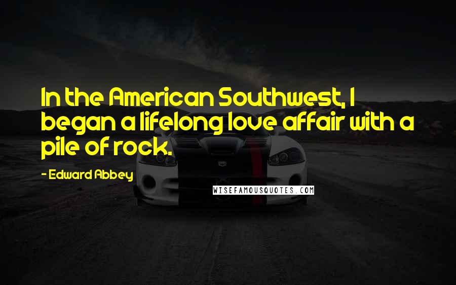 Edward Abbey Quotes: In the American Southwest, I began a lifelong love affair with a pile of rock.