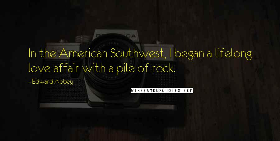 Edward Abbey Quotes: In the American Southwest, I began a lifelong love affair with a pile of rock.
