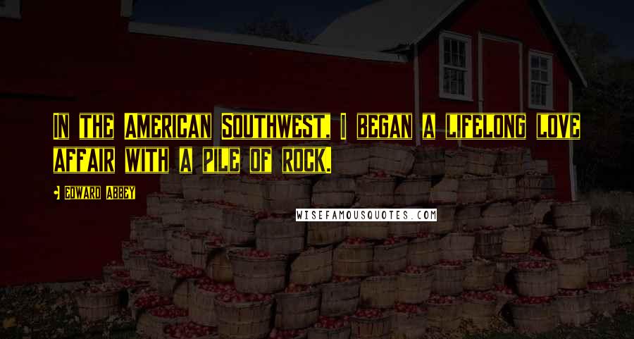 Edward Abbey Quotes: In the American Southwest, I began a lifelong love affair with a pile of rock.