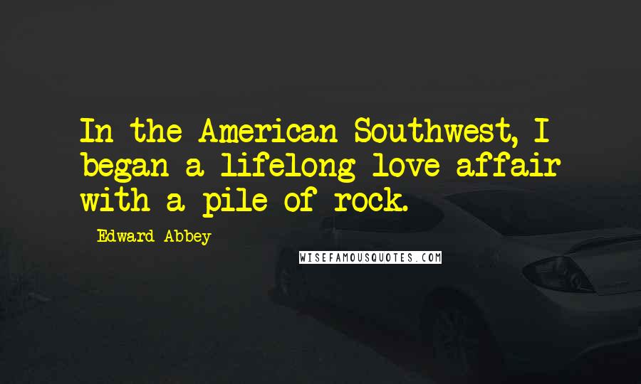 Edward Abbey Quotes: In the American Southwest, I began a lifelong love affair with a pile of rock.