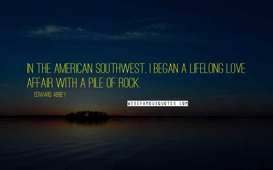 Edward Abbey Quotes: In the American Southwest, I began a lifelong love affair with a pile of rock.