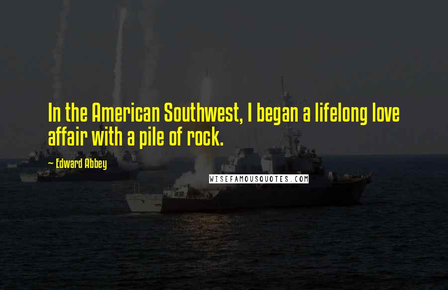 Edward Abbey Quotes: In the American Southwest, I began a lifelong love affair with a pile of rock.