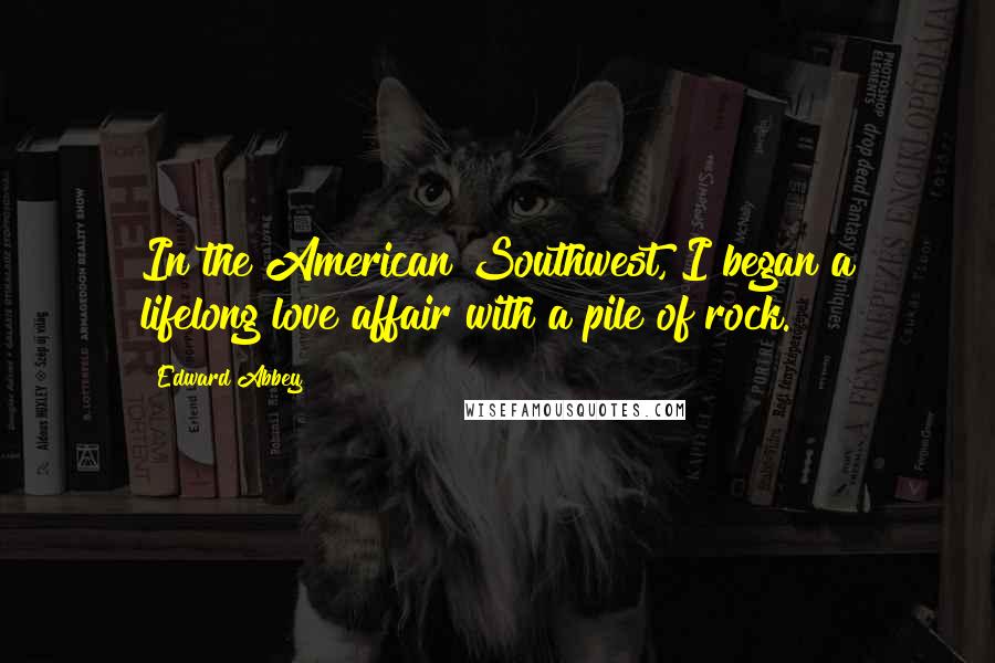 Edward Abbey Quotes: In the American Southwest, I began a lifelong love affair with a pile of rock.