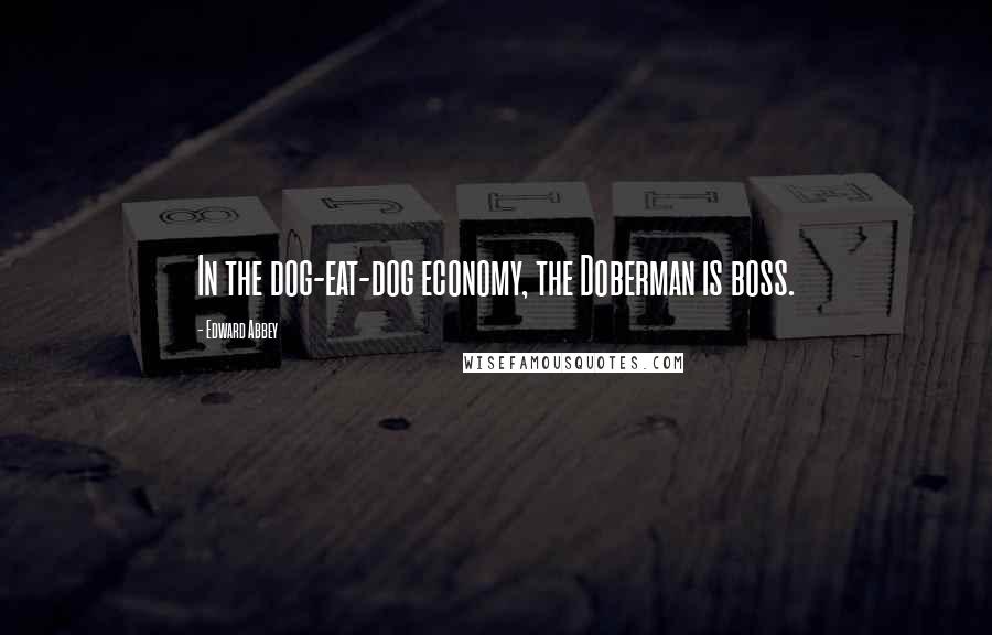 Edward Abbey Quotes: In the dog-eat-dog economy, the Doberman is boss.