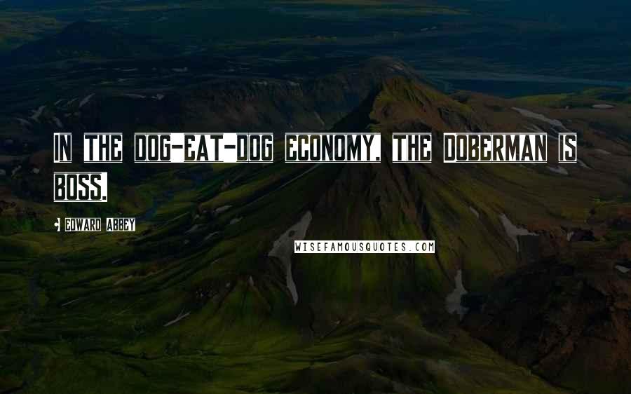 Edward Abbey Quotes: In the dog-eat-dog economy, the Doberman is boss.