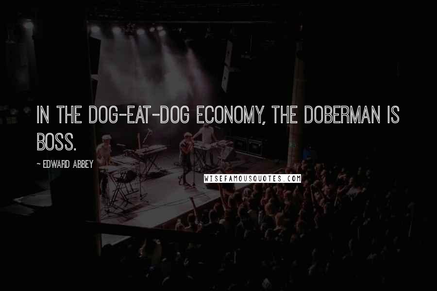 Edward Abbey Quotes: In the dog-eat-dog economy, the Doberman is boss.