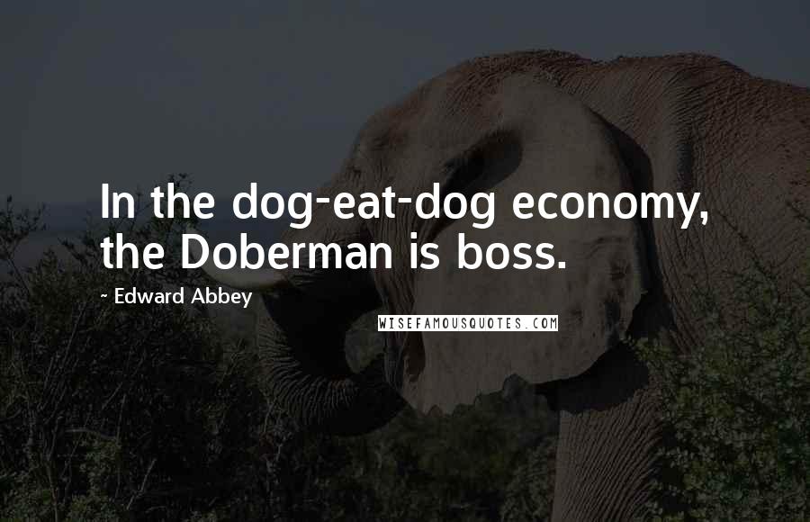 Edward Abbey Quotes: In the dog-eat-dog economy, the Doberman is boss.