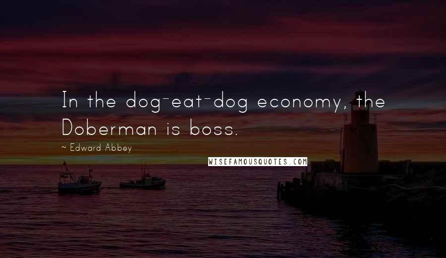 Edward Abbey Quotes: In the dog-eat-dog economy, the Doberman is boss.