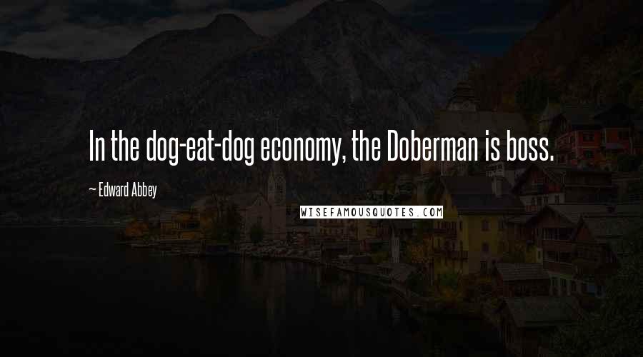 Edward Abbey Quotes: In the dog-eat-dog economy, the Doberman is boss.