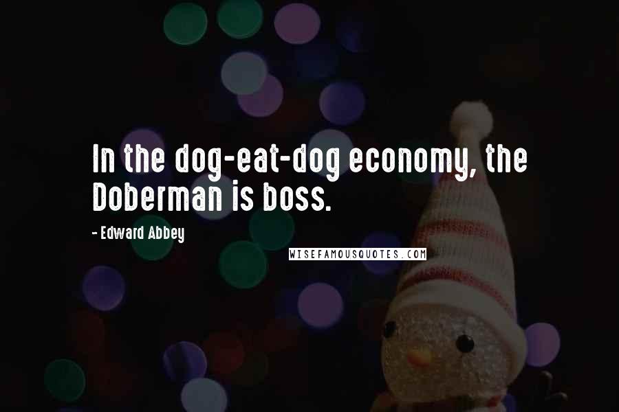 Edward Abbey Quotes: In the dog-eat-dog economy, the Doberman is boss.