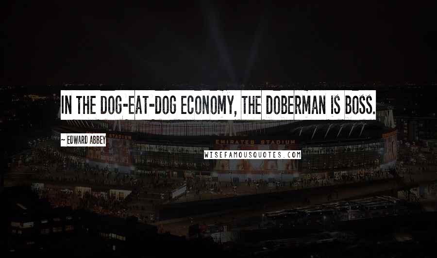 Edward Abbey Quotes: In the dog-eat-dog economy, the Doberman is boss.