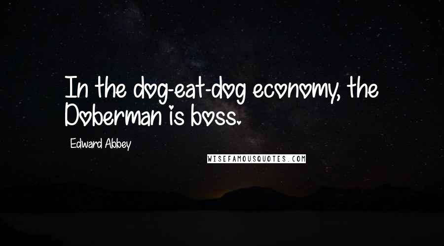 Edward Abbey Quotes: In the dog-eat-dog economy, the Doberman is boss.