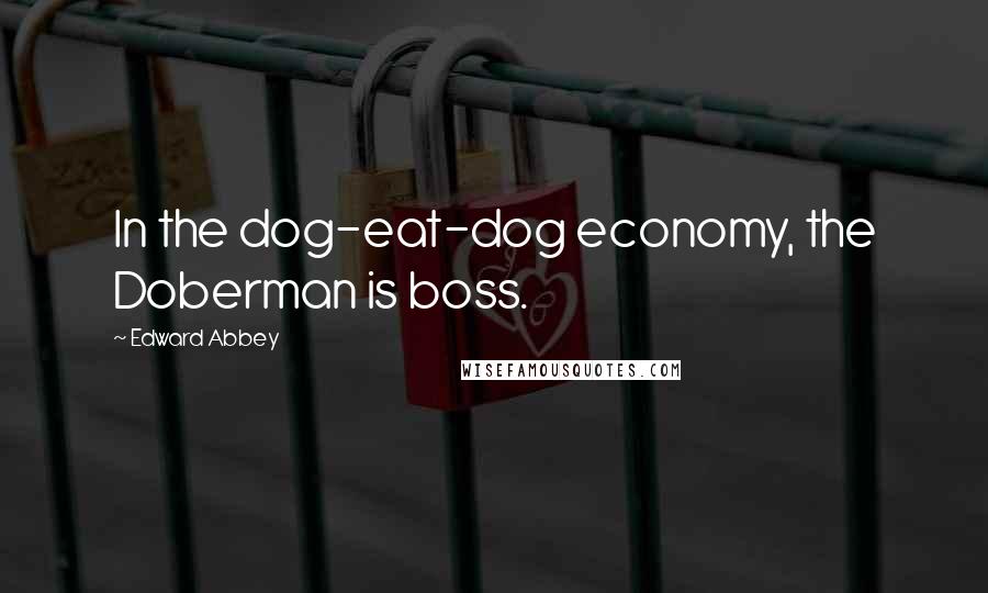 Edward Abbey Quotes: In the dog-eat-dog economy, the Doberman is boss.