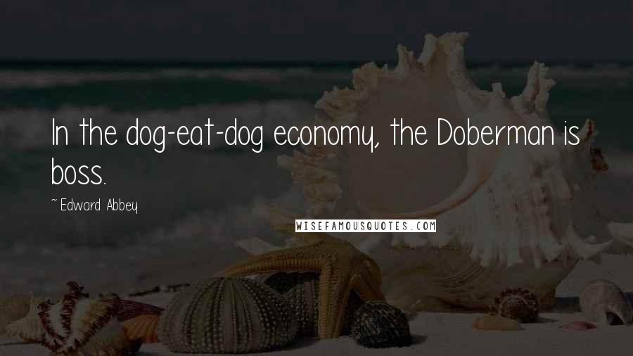 Edward Abbey Quotes: In the dog-eat-dog economy, the Doberman is boss.