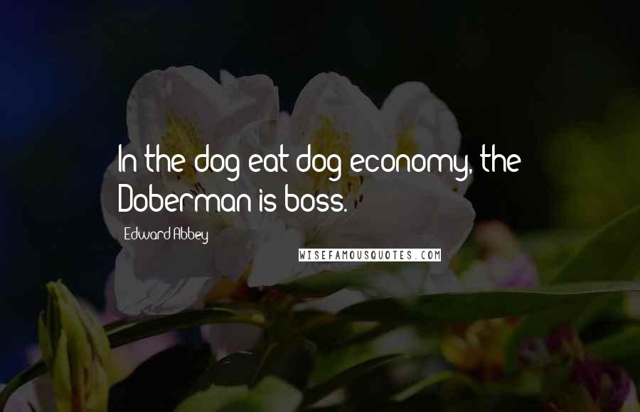 Edward Abbey Quotes: In the dog-eat-dog economy, the Doberman is boss.