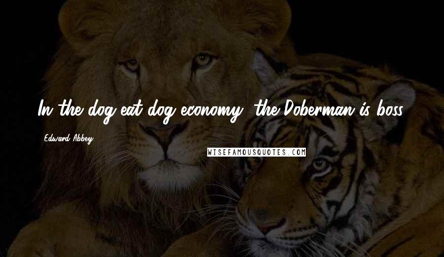 Edward Abbey Quotes: In the dog-eat-dog economy, the Doberman is boss.
