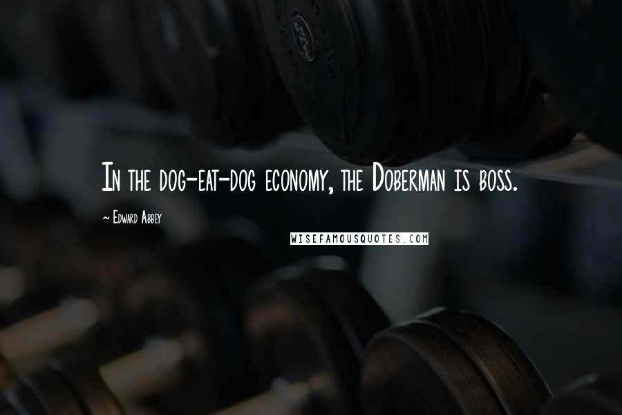 Edward Abbey Quotes: In the dog-eat-dog economy, the Doberman is boss.