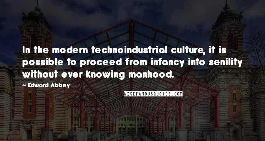 Edward Abbey Quotes: In the modern technoindustrial culture, it is possible to proceed from infancy into senility without ever knowing manhood.