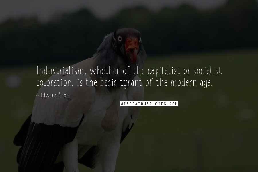 Edward Abbey Quotes: Industrialism, whether of the capitalist or socialist coloration, is the basic tyrant of the modern age.
