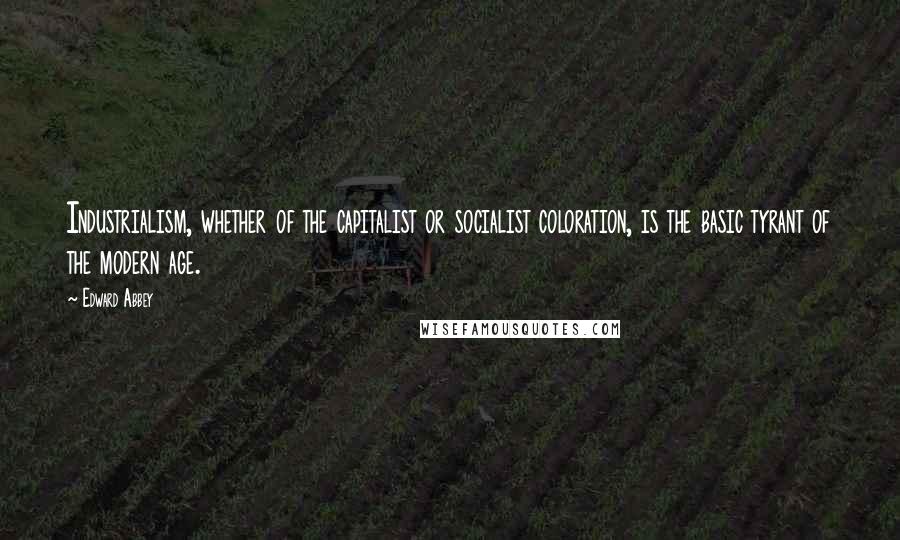 Edward Abbey Quotes: Industrialism, whether of the capitalist or socialist coloration, is the basic tyrant of the modern age.
