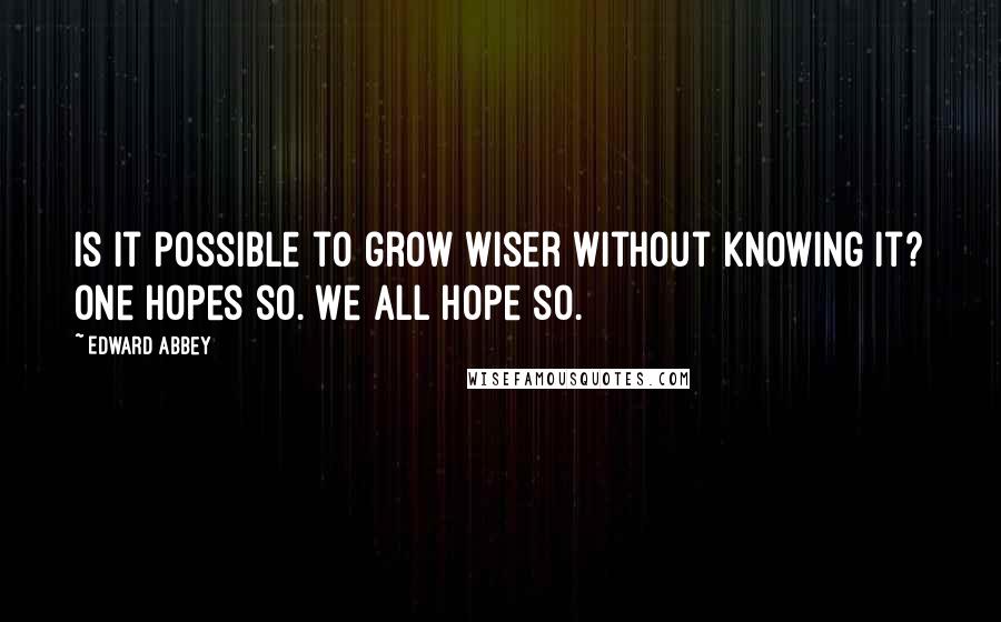 Edward Abbey Quotes: Is it possible to grow wiser without knowing it? One hopes so. We all hope so.