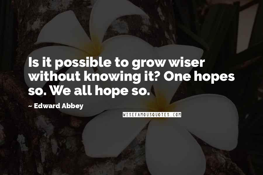 Edward Abbey Quotes: Is it possible to grow wiser without knowing it? One hopes so. We all hope so.